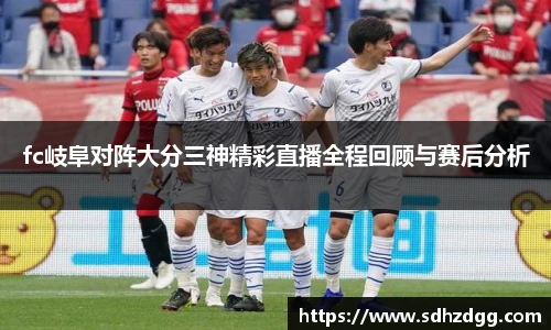 fc岐阜对阵大分三神精彩直播全程回顾与赛后分析